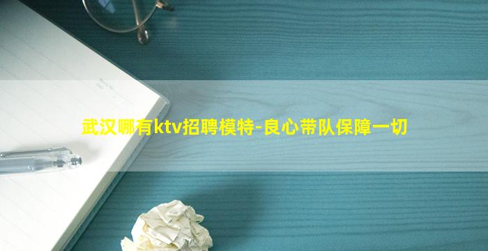 武汉哪有ktv招聘模特-良心带队保障一切